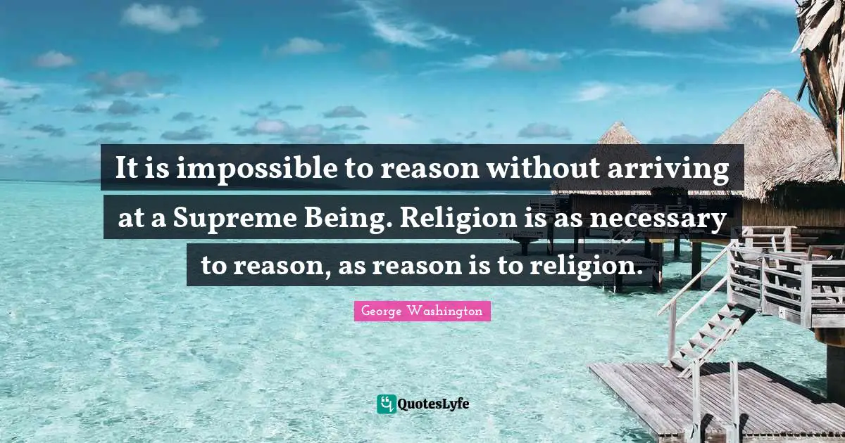 Arriving Quotes: "It is impossible to reason without arriving at a Supreme Being. Religion is as necessary to reason, as reason is to religion."