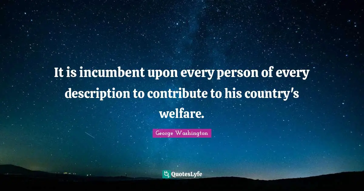 It is incumbent upon every person of every description to contribute to his country's welfare.