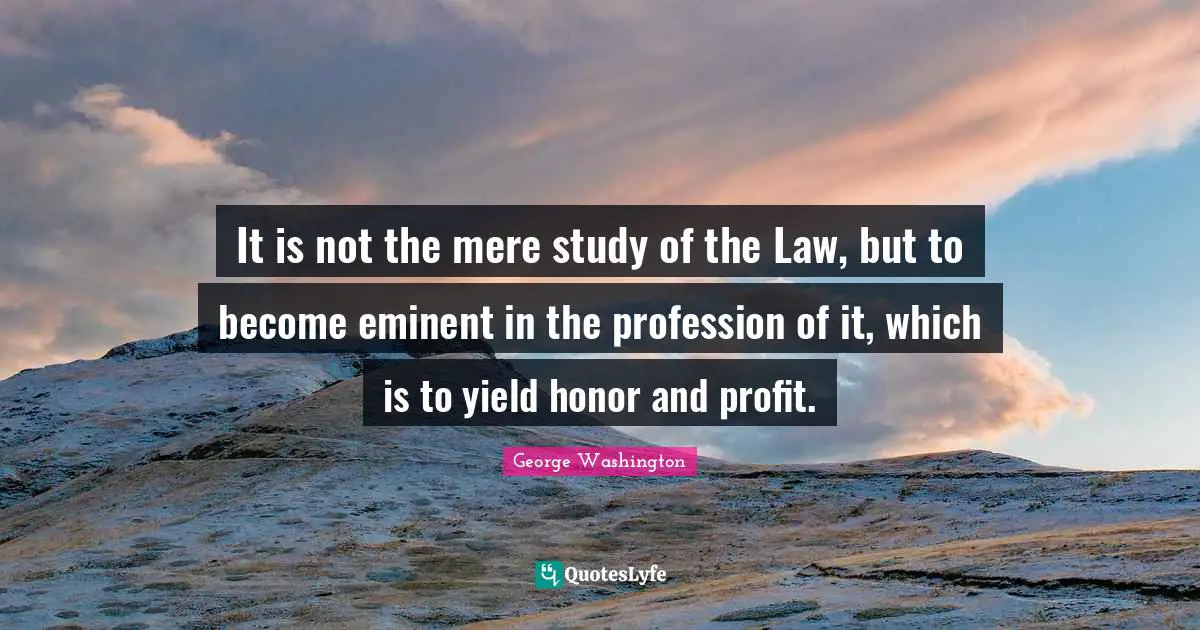 It is not the mere study of the Law, but to become eminent in the profession of it, which is to yield honor and profit.
