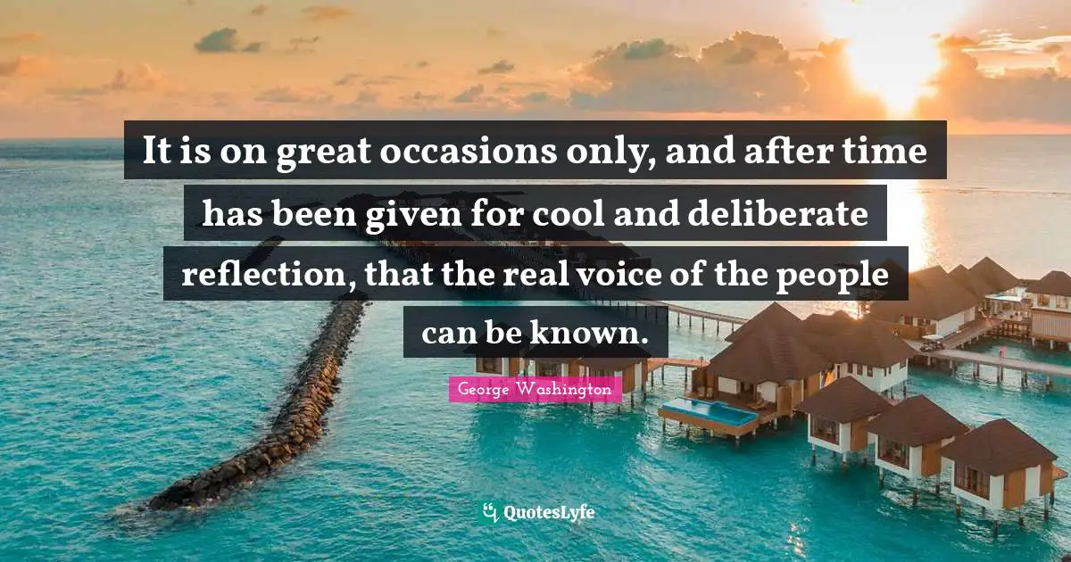 It is on great occasions only, and after time has been given for cool and deliberate reflection, that the real voice of the people can be known.