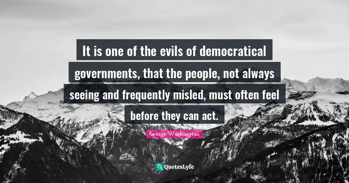 It is one of the evils of democratical governments, that the people, not always seeing and frequently misled, must often feel before they can act.