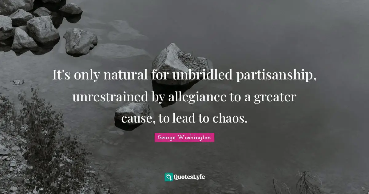 It's only natural for unbridled partisanship, unrestrained by allegiance to a greater cause, to lead to chaos.
