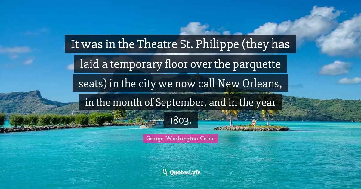 It was in the Theatre St. Philippe (they has laid a temporary floor over the parquette seats) in the city we now call New Orleans, in the month of September, and in the year 1803.