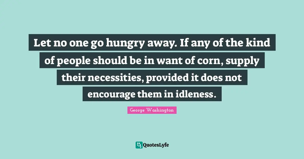 Let no one go hungry away. If any of the kind of people should be in want of corn, supply their necessities, provided it does not encourage them in idleness.