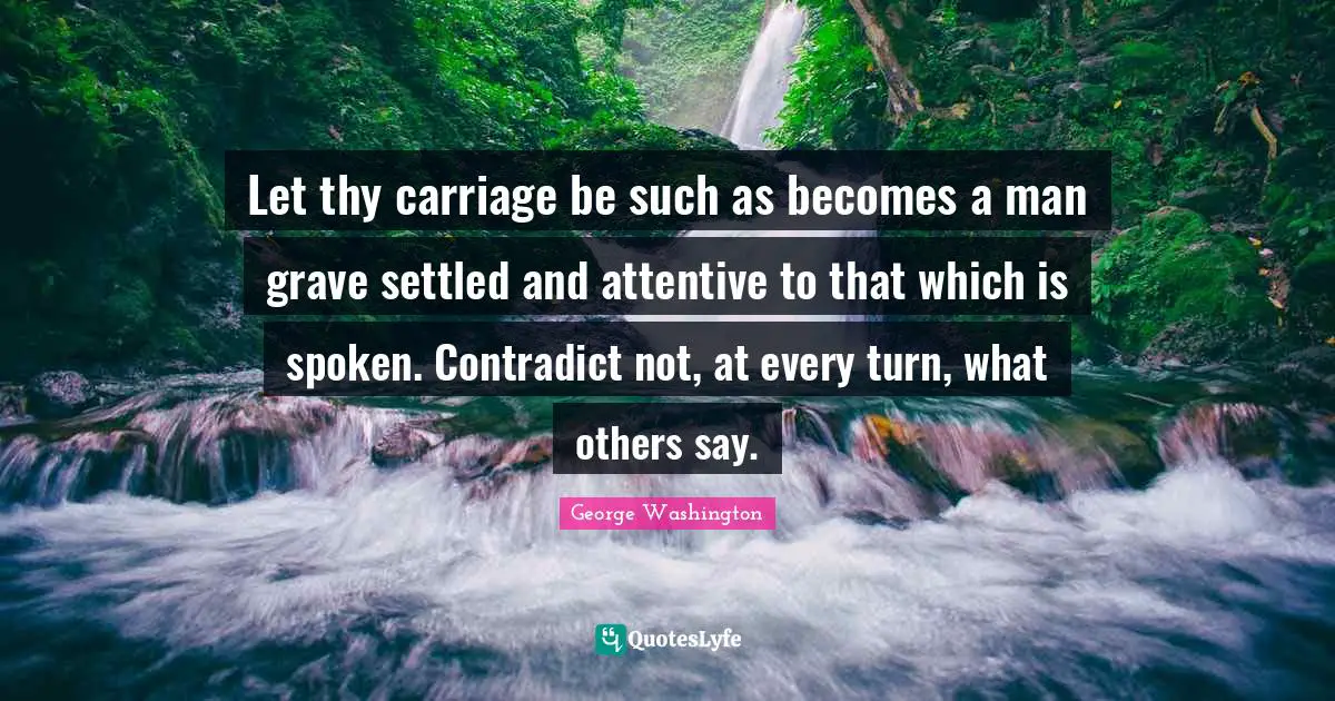 Carriages Quotes: "Let thy carriage be such as becomes a man grave settled and attentive to that which is spoken. Contradict not, at every turn, what others say."