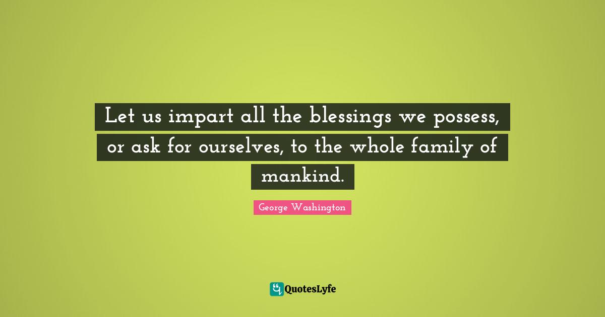 Let us impart all the blessings we possess, or ask for ourselves, to the whole family of mankind.