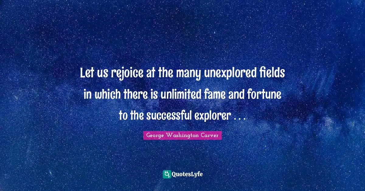 George Washington Carver Quotes: "Let us rejoice at the many unexplored fields in which there is unlimited fame and fortune to the successful explorer . . ."
