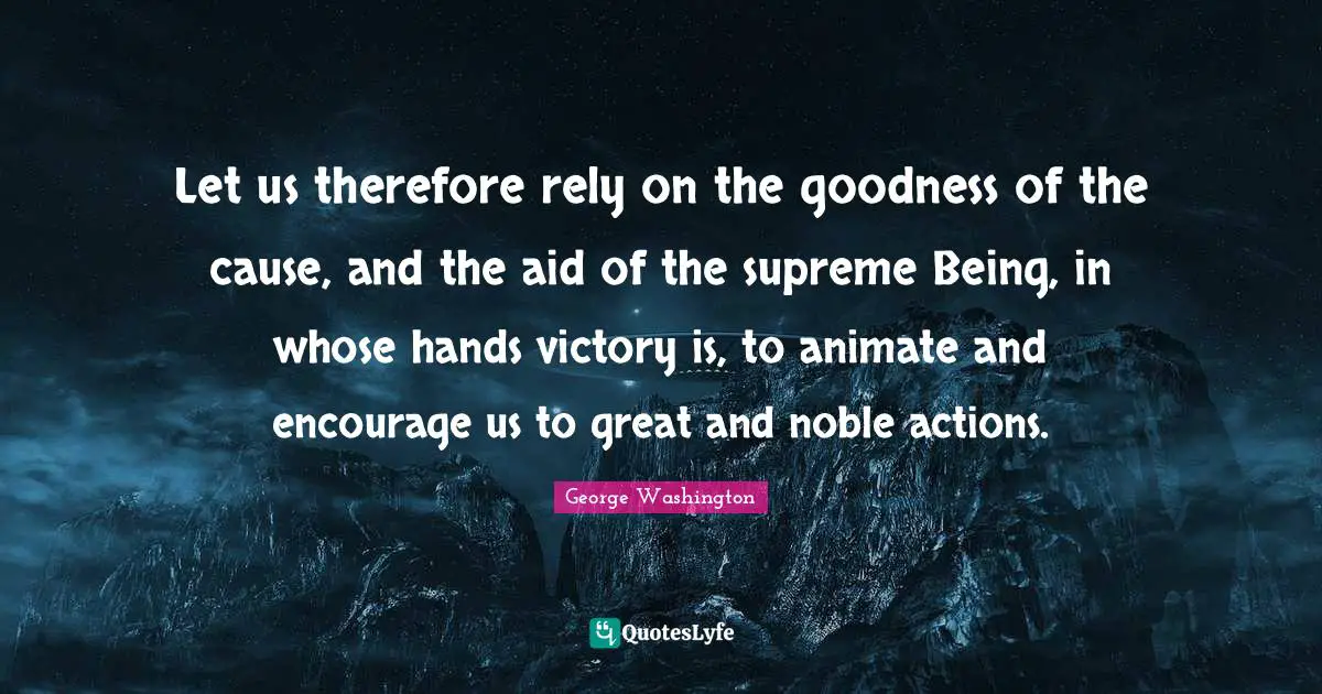 Let us therefore rely on the goodness of the cause, and the aid of the supreme Being, in whose hands victory is, to animate and encourage us to great and noble actions.