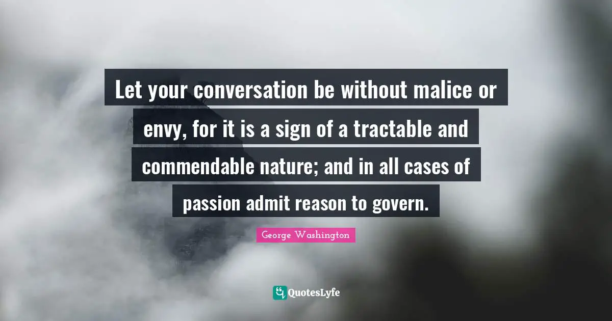 Let your conversation be without malice or envy, for it is a sign of a tractable and commendable nature; and in all cases of passion admit reason to govern.