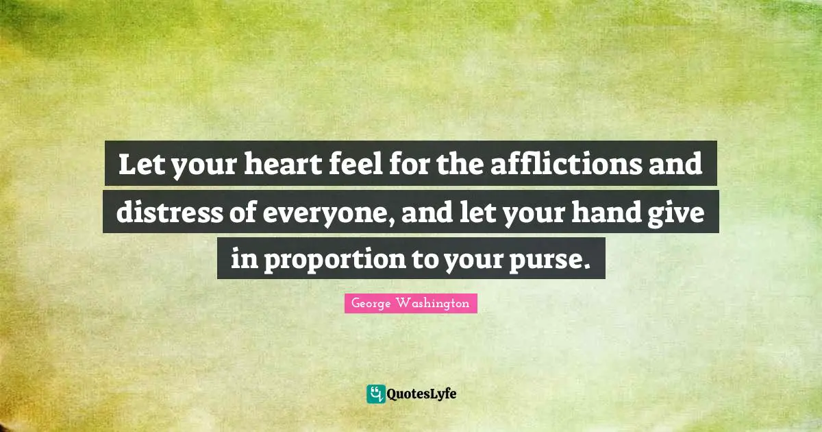 Let your heart feel for the afflictions and distress of everyone, and let your hand give in proportion to your purse.