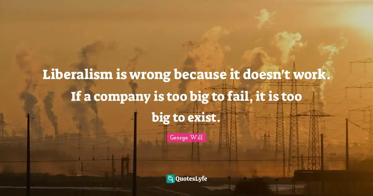 Liberalism is wrong because it doesn't work. If a company is too big to fail, it is too big to exist.