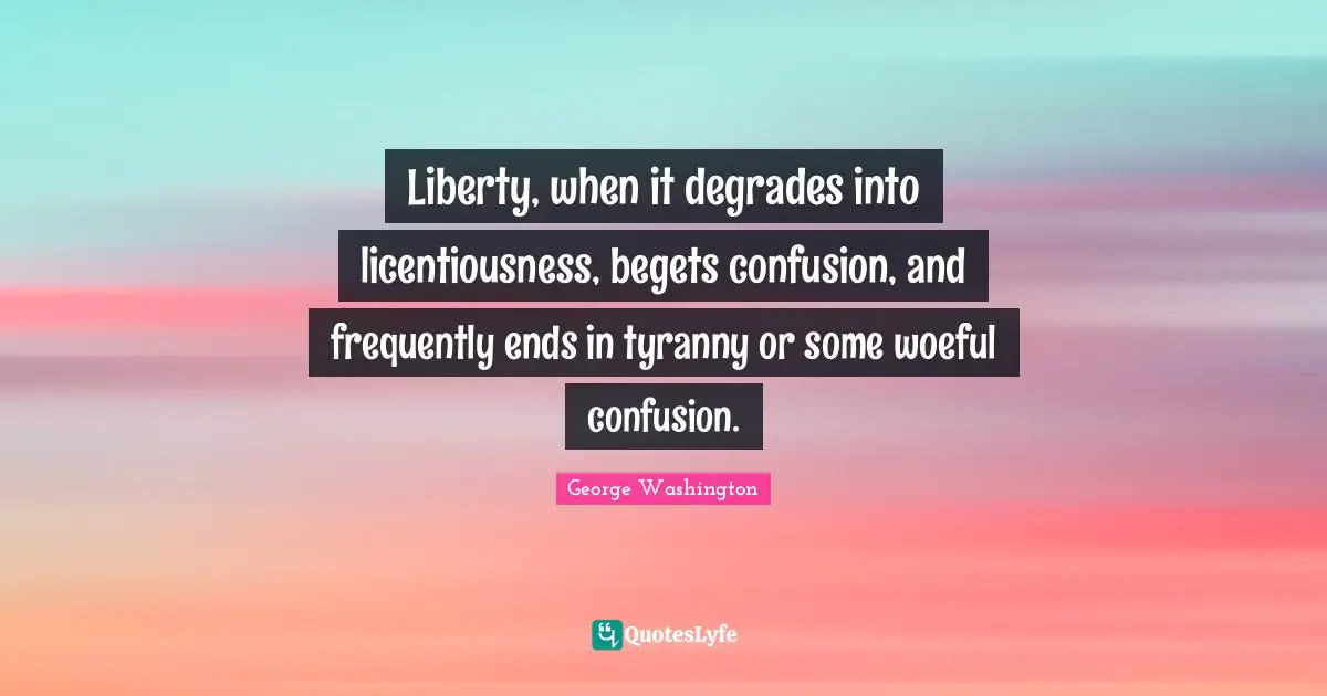 Liberty, when it degrades into licentiousness, begets confusion, and frequently ends in tyranny or some woeful confusion.
