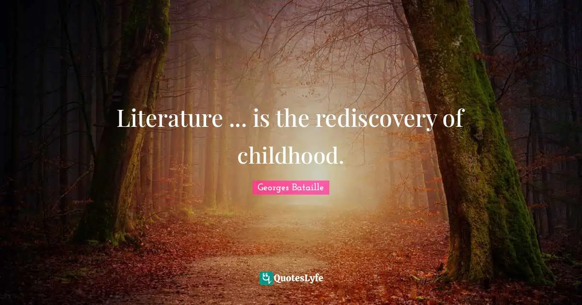 Literature ... is the rediscovery of childhood.