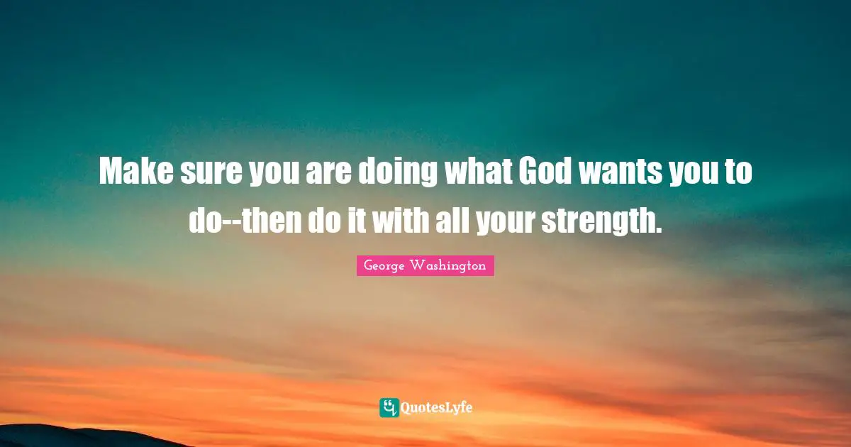 George Washington Quotes: "Make sure you are doing what God wants you to do--then do it with all your strength."