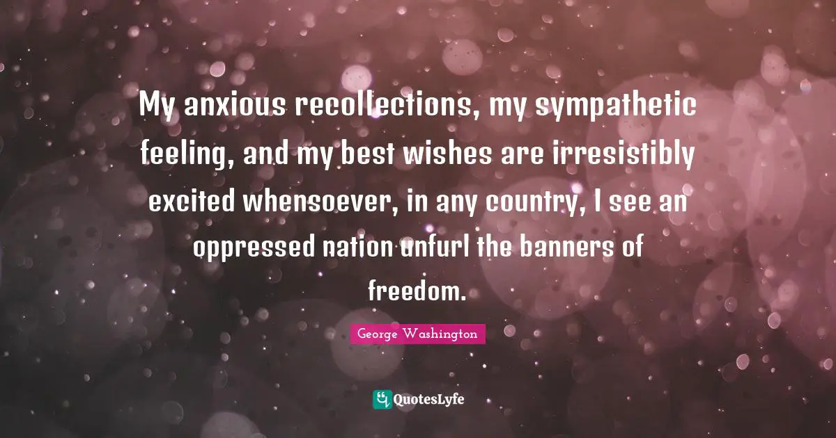 Wishes Quotes: "My anxious recollections, my sympathetic feeling, and my best wishes are irresistibly excited whensoever, in any country, I see an oppressed nation unfurl the banners of freedom."