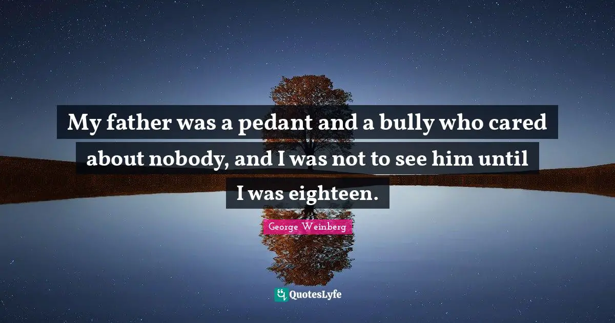 Pedants Quotes: "My father was a pedant and a bully who cared about nobody, and I was not to see him until I was eighteen."
