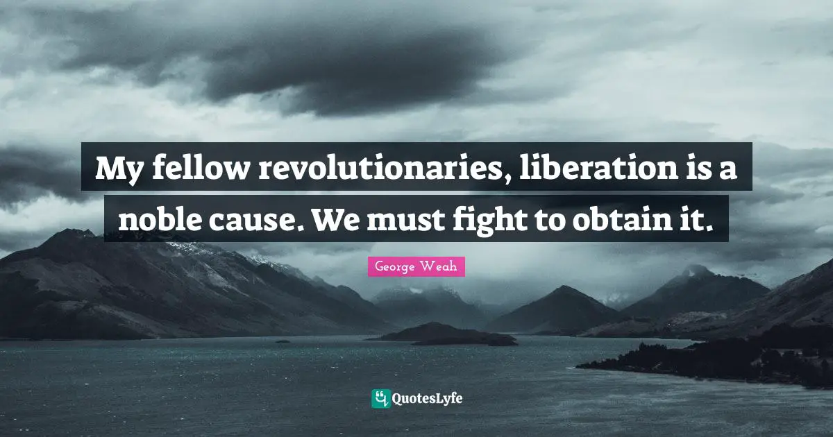 My fellow revolutionaries, liberation is a noble cause. We must fight to obtain it.