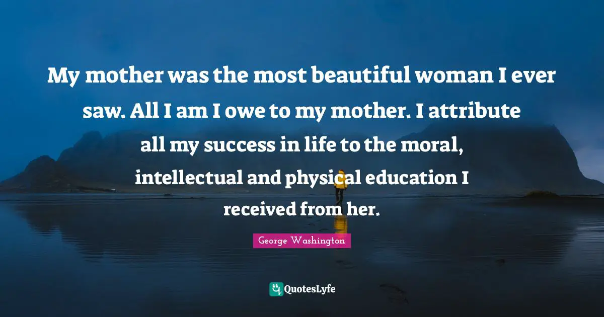 Success In Life Quotes: "My mother was the most beautiful woman I ever saw. All I am I owe to my mother. I attribute all my success in life to the moral, intellectual and physical education I received from her."