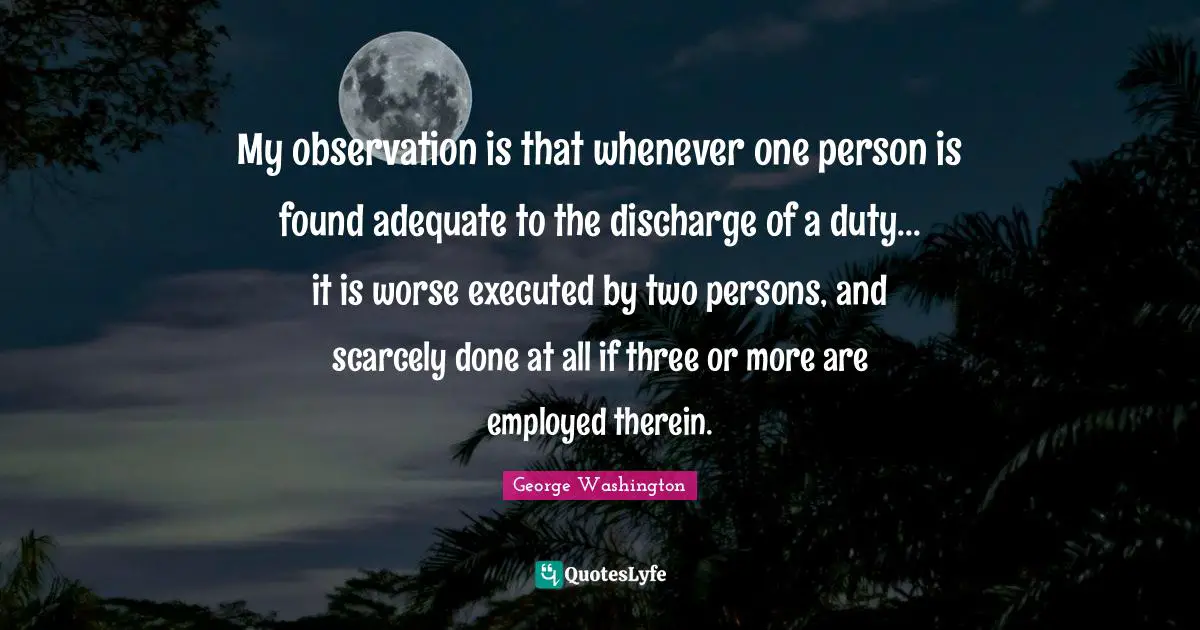 My observation is that whenever one person is found adequate to the discharge of a duty... it is worse executed by two persons, and scarcely done at all if three or more are employed therein.
