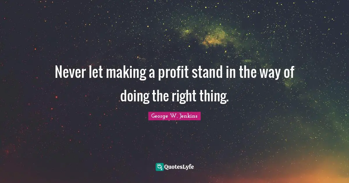 Never let making a profit stand in the way of doing the right thing.