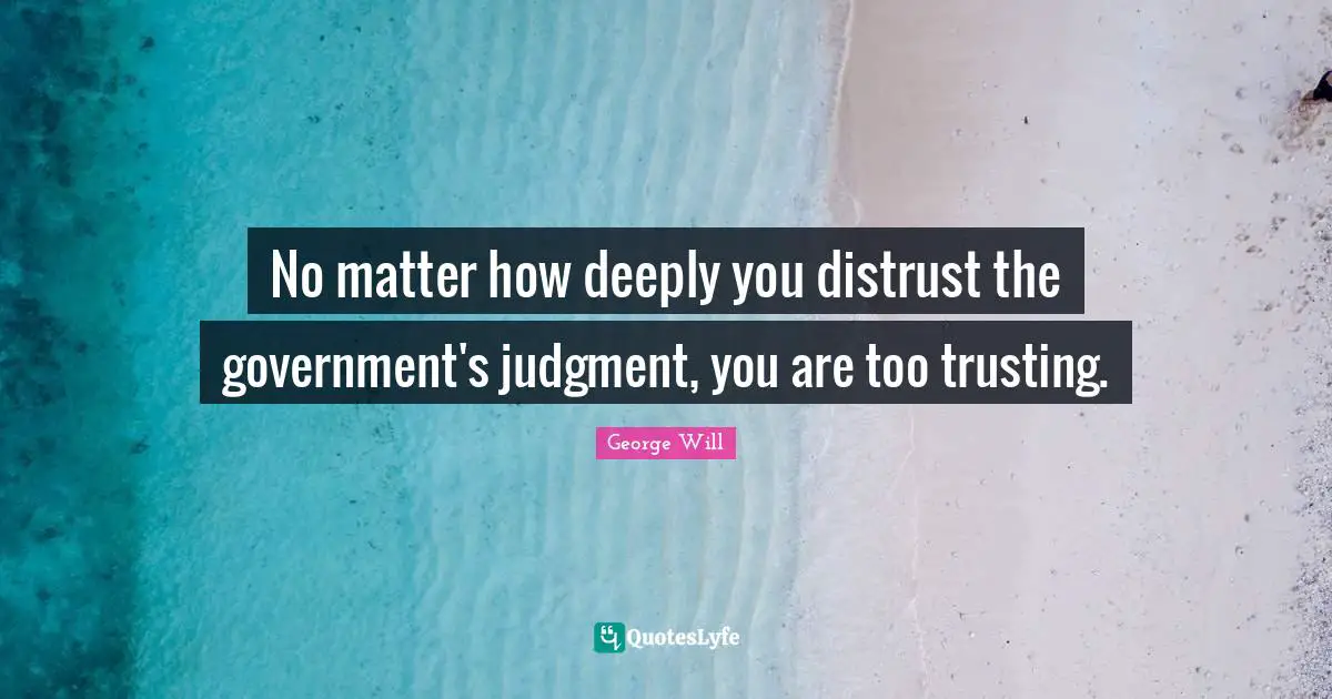 No matter how deeply you distrust the government's judgment, you are too trusting.