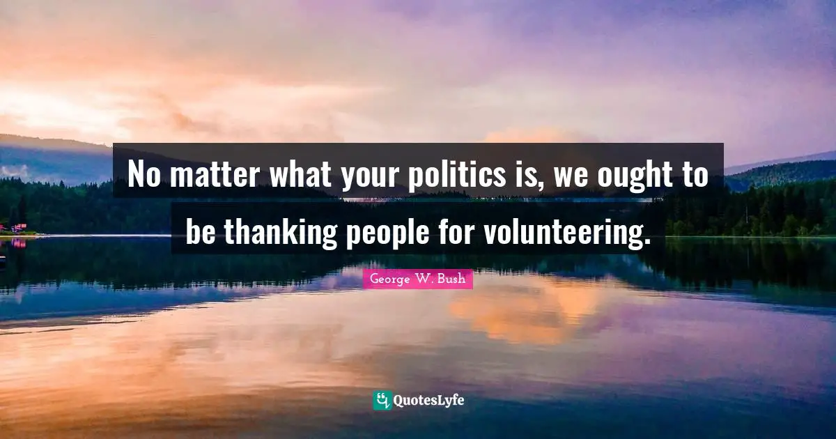 No matter what your politics is, we ought to be thanking people for volunteering.