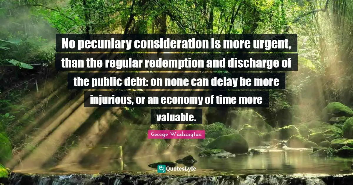 No pecuniary consideration is more urgent, than the regular redemption and discharge of the public debt: on none can delay be more injurious, or an economy of time more valuable.