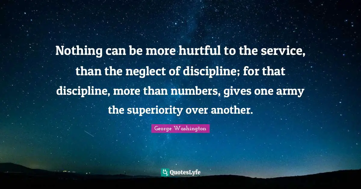Superiority Quotes: "Nothing can be more hurtful to the service, than the neglect of discipline; for that discipline, more than numbers, gives one army the superiority over another."