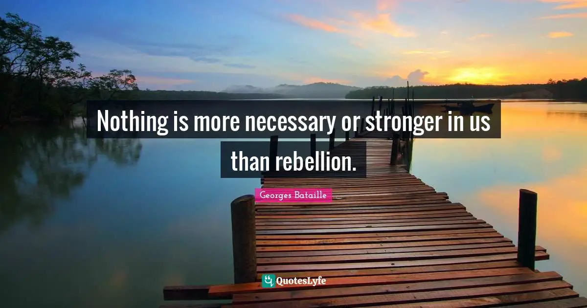 Nothing is more necessary or stronger in us than rebellion.