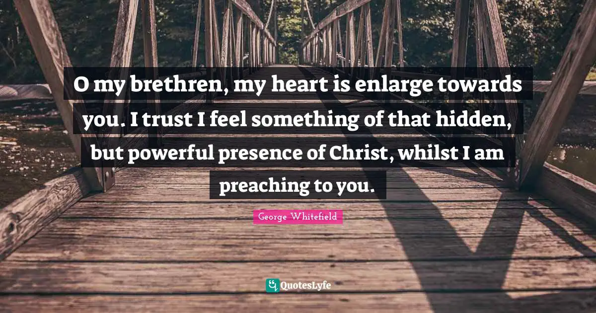 Brethren Quotes: "O my brethren, my heart is enlarge towards you. I trust I feel something of that hidden, but powerful presence of Christ, whilst I am preaching to you."