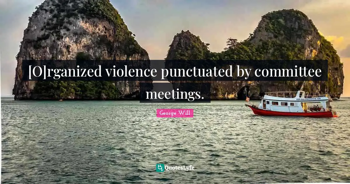 [O]rganized violence punctuated by committee meetings.