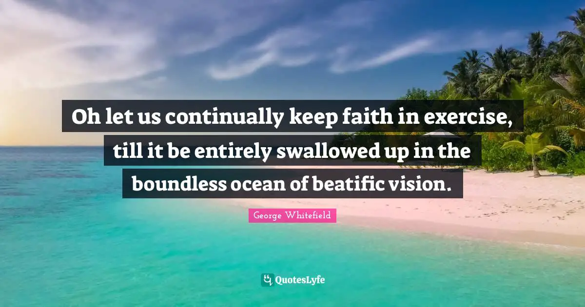 Boundless Quotes: "Oh let us continually keep faith in exercise, till it be entirely swallowed up in the boundless ocean of beatific vision."