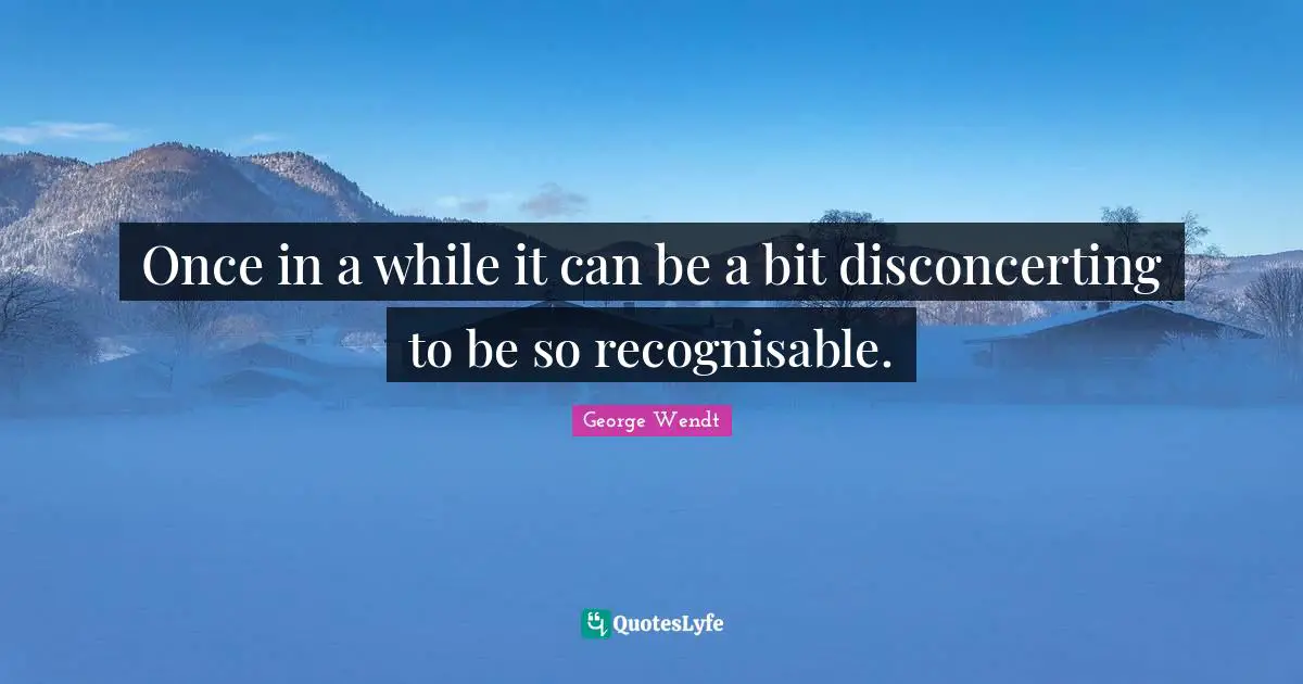 Once in a while it can be a bit disconcerting to be so recognisable.