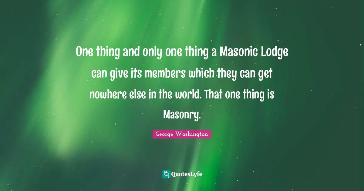 George Washington Quotes: "One thing and only one thing a Masonic Lodge can give its members which they can get nowhere else in the world. That one thing is Masonry."