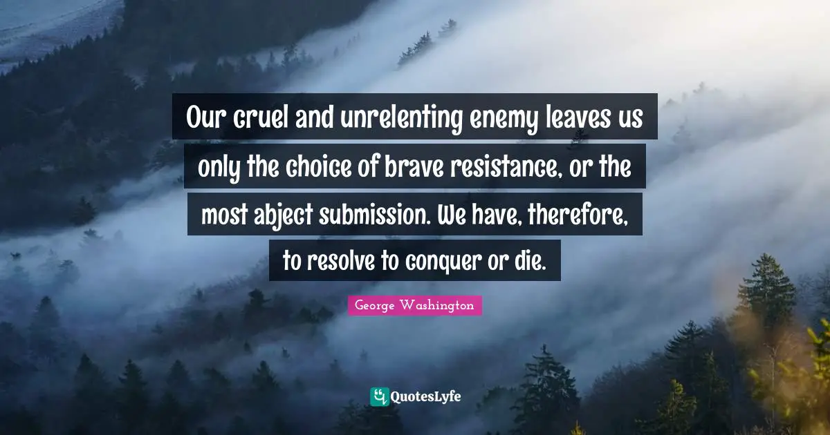 Our cruel and unrelenting enemy leaves us only the choice of brave resistance, or the most abject submission. We have, therefore, to resolve to conquer or die.