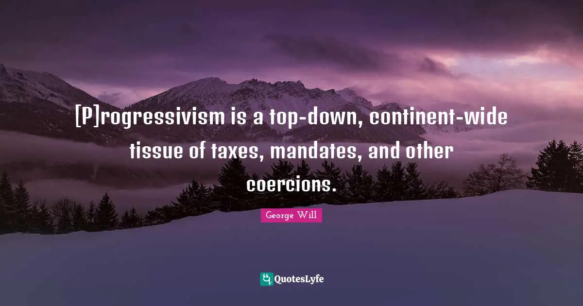 [P]rogressivism is a top-down, continent-wide tissue of taxes, mandates, and other coercions.