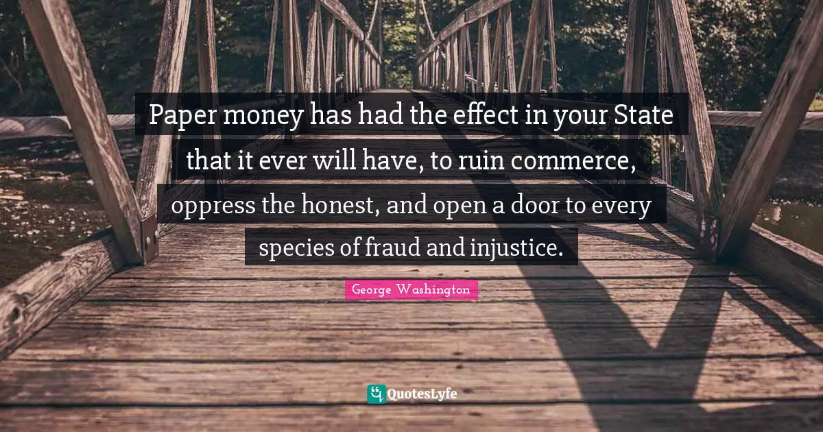 Ruins Quotes: "Paper money has had the effect in your State that it ever will have, to ruin commerce, oppress the honest, and open a door to every species of fraud and injustice."