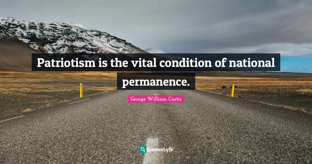 George William Curtis Quotes: "Patriotism is the vital condition of national permanence."