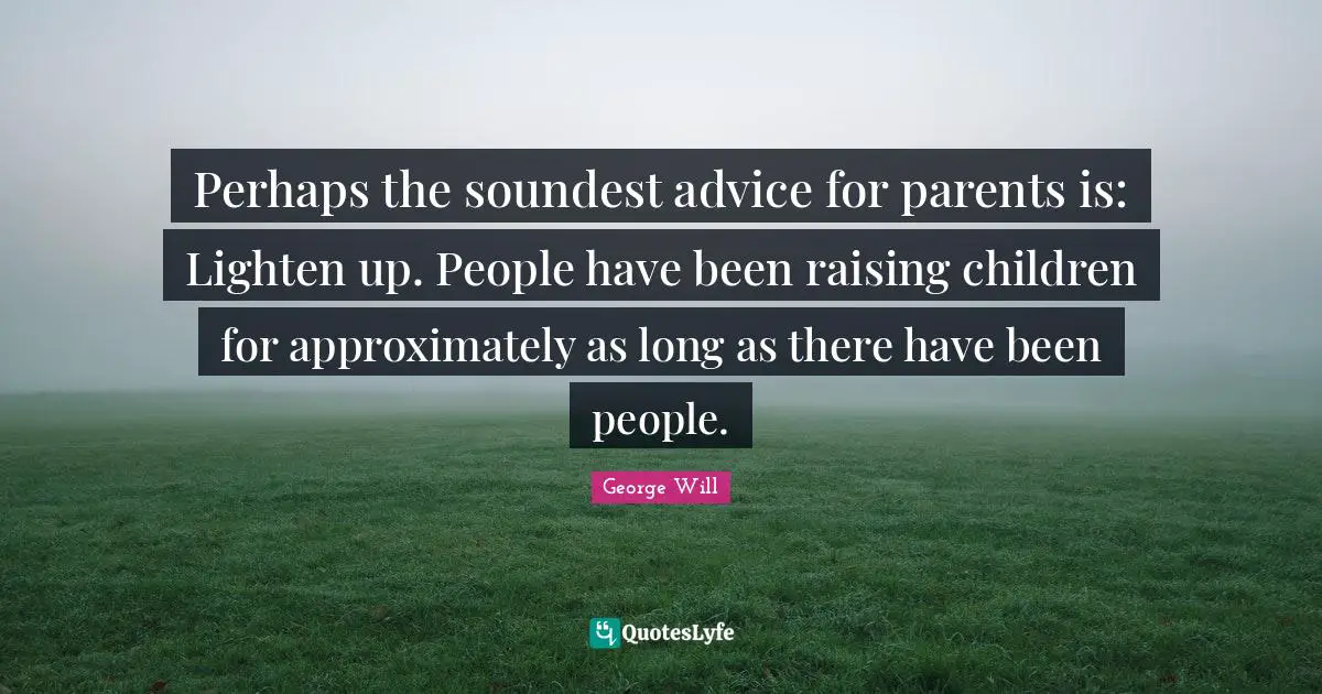 Perhaps the soundest advice for parents is: Lighten up. People have been raising children for approximately as long as there have been people.