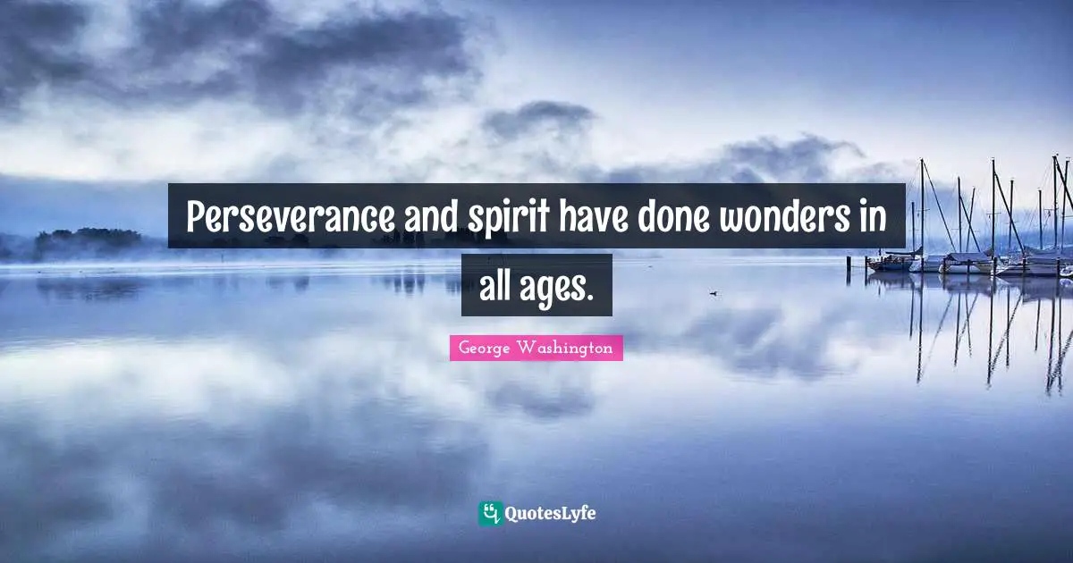Perseverance and spirit have done wonders in all ages.