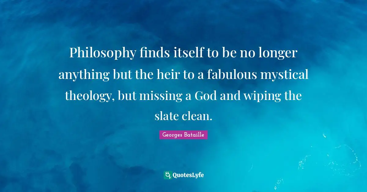 Philosophy finds itself to be no longer anything but the heir to a fabulous mystical theology, but missing a God and wiping the slate clean.