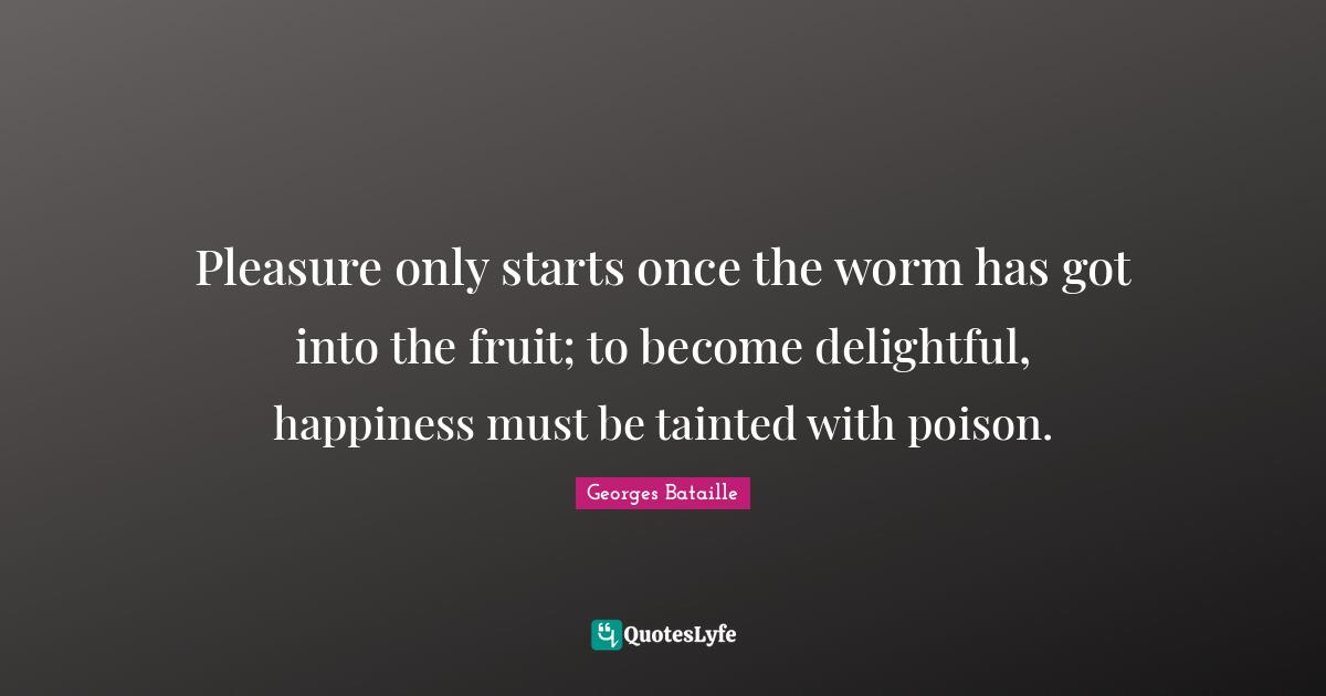 Tainted Quotes: "Pleasure only starts once the worm has got into the fruit; to become delightful, happiness must be tainted with poison."