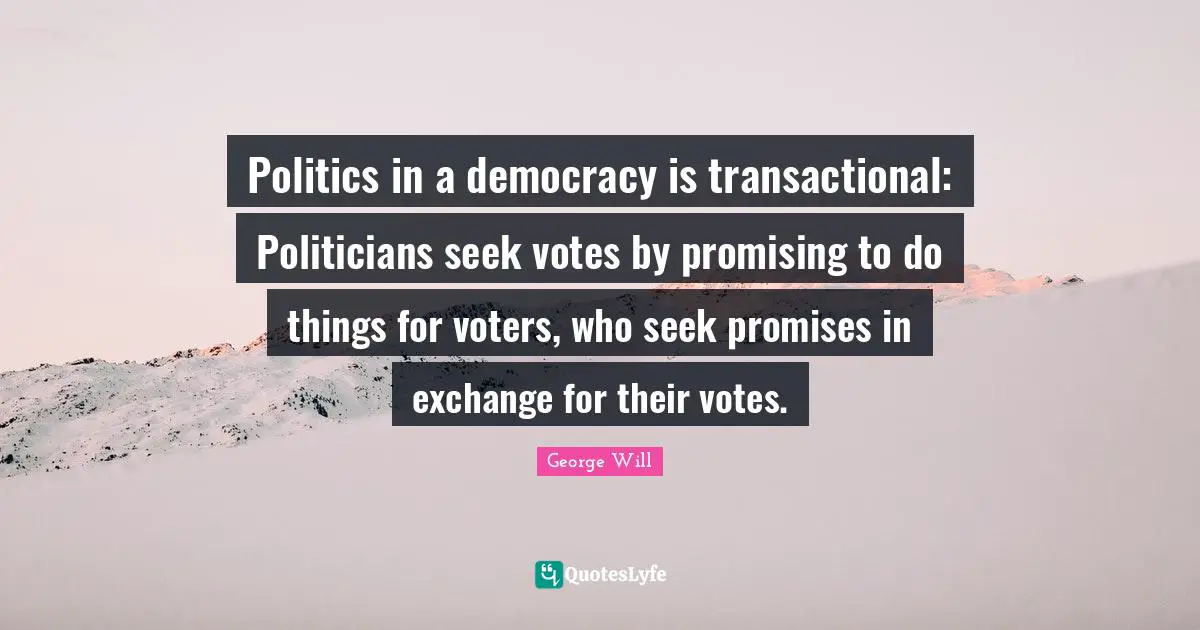 Politics in a democracy is transactional: Politicians seek votes by promising to do things for voters, who seek promises in exchange for their votes.