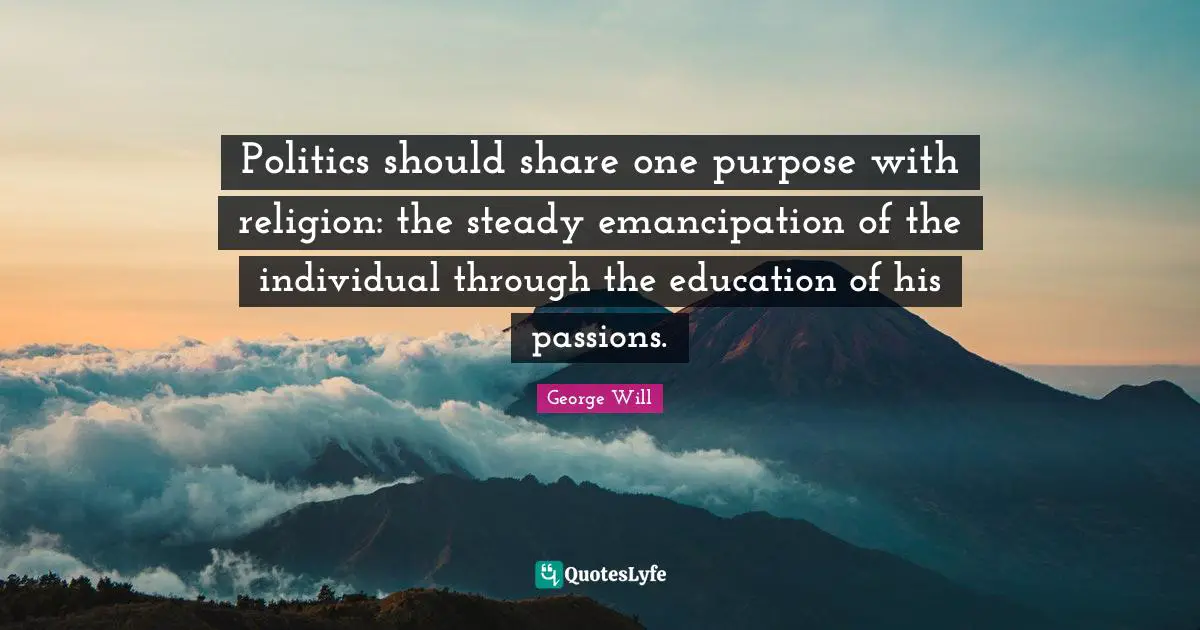 Politics should share one purpose with religion: the steady emancipation of the individual through the education of his passions.