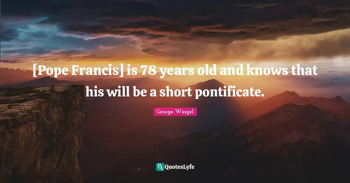 [Pope Francis] is 78 years old and knows that his will be a short pontificate.