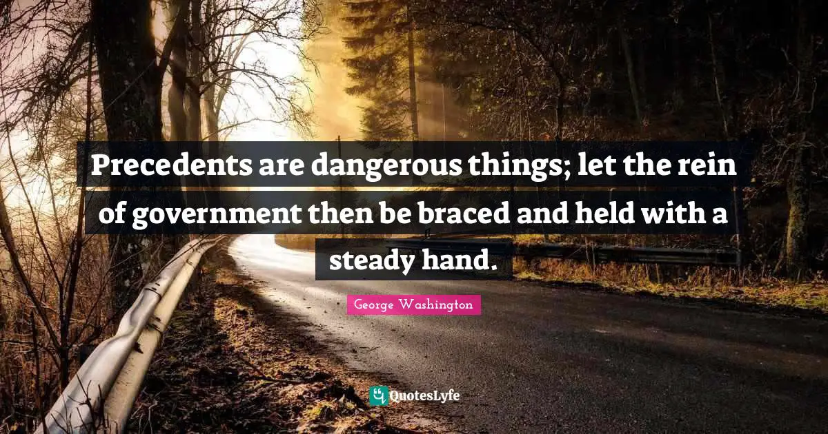 Precedents are dangerous things; let the rein of government then be braced and held with a steady hand.