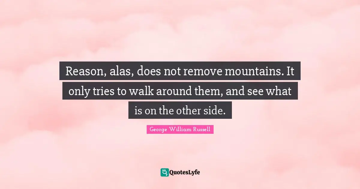 Reason, alas, does not remove mountains. It only tries to walk around them, and see what is on the other side.