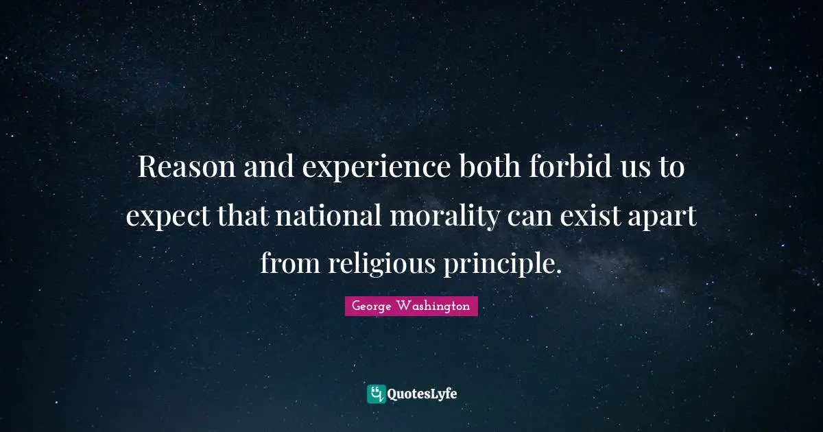 Reason and experience both forbid us to expect that national morality can exist apart from religious principle.