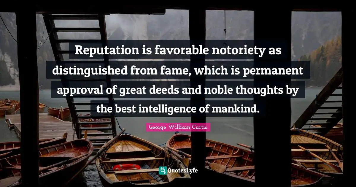 George William Curtis Quotes: "Reputation is favorable notoriety as distinguished from fame, which is permanent approval of great deeds and noble thoughts by the best intelligence of mankind."