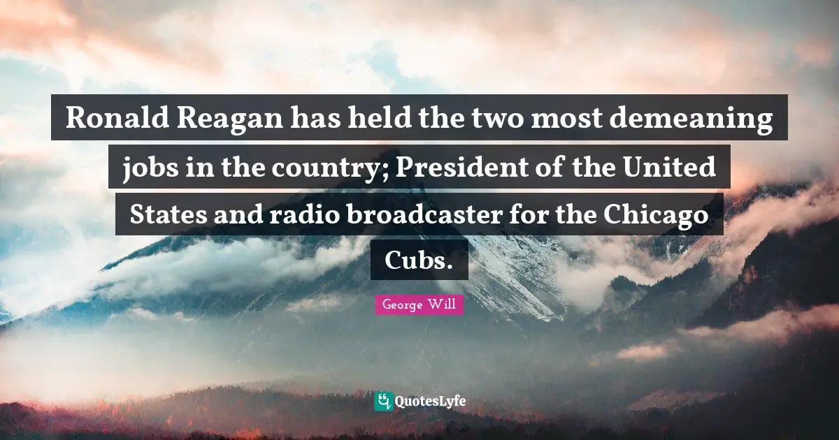 George Will Quotes: Ronald Reagan has held the two most demeaning jobs in the country; President of the United States and radio broadcaster for the Chicago Cubs.